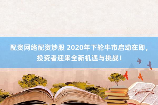 配资网络配资炒股 2020年下轮牛市启动在即，投资者迎来全新机遇与挑战！