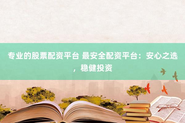 专业的股票配资平台 最安全配资平台：安心之选，稳健投资
