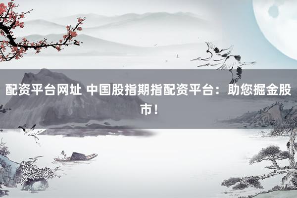 配资平台网址 中国股指期指配资平台：助您掘金股市！