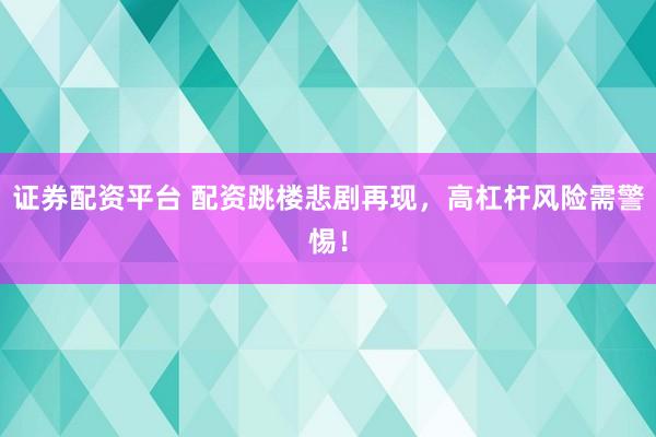 证券配资平台 配资跳楼悲剧再现，高杠杆风险需警惕！