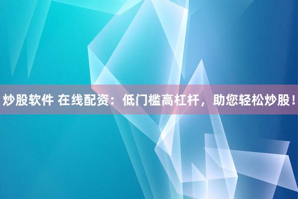 炒股软件 在线配资：低门槛高杠杆，助您轻松炒股！
