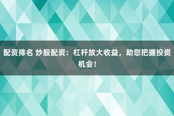 配资排名 炒股配资：杠杆放大收益，助您把握投资机会！