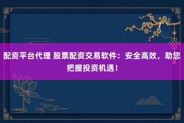 配资平台代理 股票配资交易软件：安全高效，助您把握投资机遇！