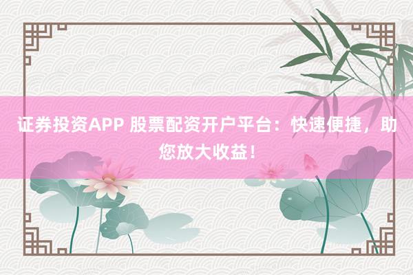 证券投资APP 股票配资开户平台：快速便捷，助您放大收益！