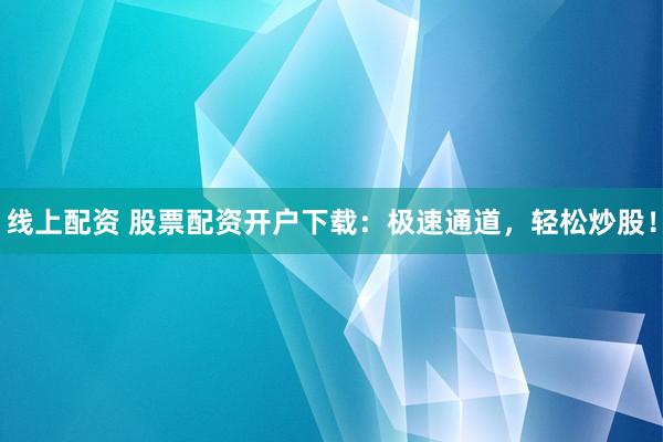 线上配资 股票配资开户下载：极速通道，轻松炒股！