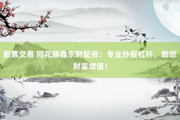 股票交易 同花顺鑫东财配资：专业炒股杠杆，助您财富增值！