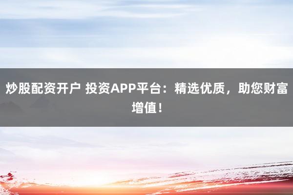 炒股配资开户 投资APP平台：精选优质，助您财富增值！