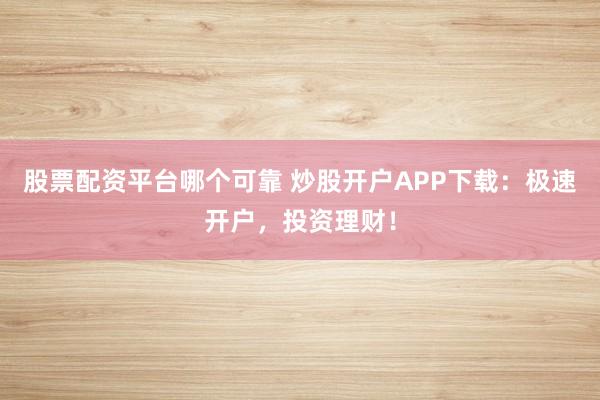 股票配资平台哪个可靠 炒股开户APP下载：极速开户，投资理财！