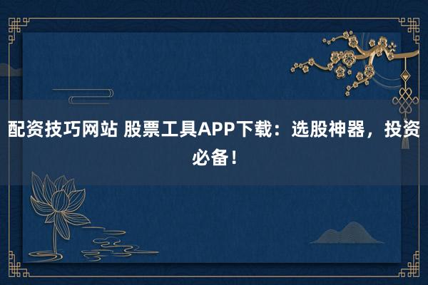 配资技巧网站 股票工具APP下载：选股神器，投资必备！