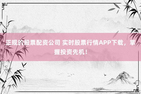 正规的股票配资公司 实时股票行情APP下载，掌握投资先机！
