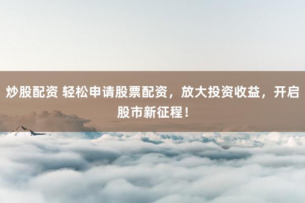 炒股配资 轻松申请股票配资，放大投资收益，开启股市新征程！