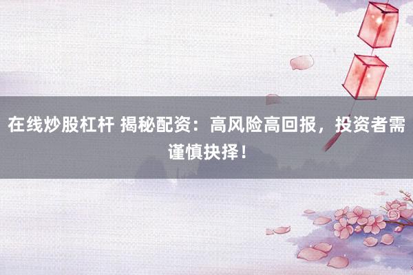 在线炒股杠杆 揭秘配资：高风险高回报，投资者需谨慎抉择！