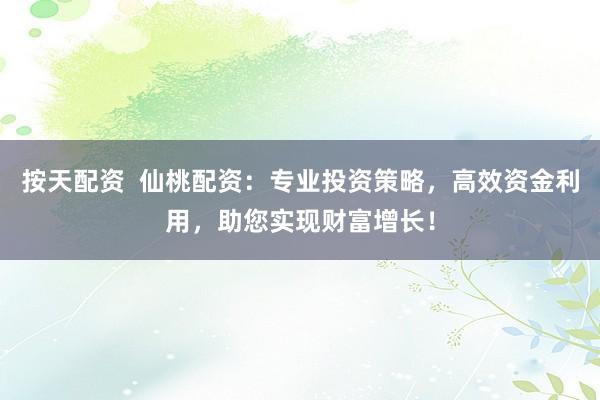 按天配资  仙桃配资：专业投资策略，高效资金利用，助您实现财富增长！