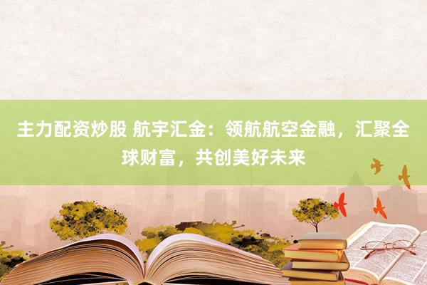 主力配资炒股 航宇汇金：领航航空金融，汇聚全球财富，共创美好未来