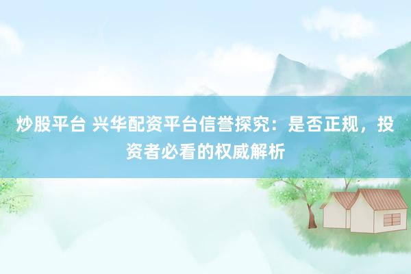 炒股平台 兴华配资平台信誉探究：是否正规，投资者必看的权威解析
