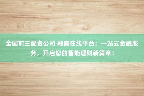 全国前三配资公司 融盛在线平台：一站式金融服务，开启您的智能理财新篇章！