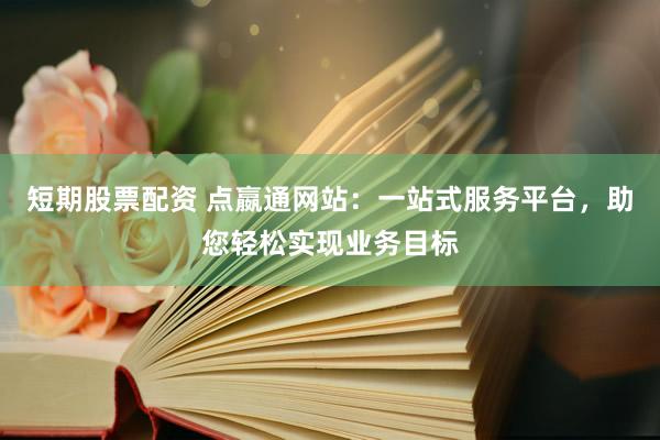 短期股票配资 点嬴通网站：一站式服务平台，助您轻松实现业务目标