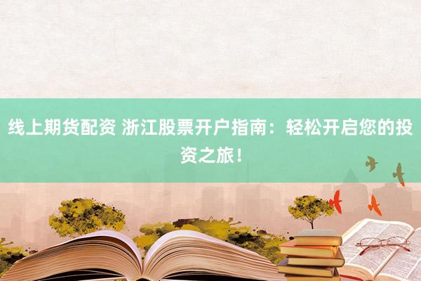 线上期货配资 浙江股票开户指南：轻松开启您的投资之旅！