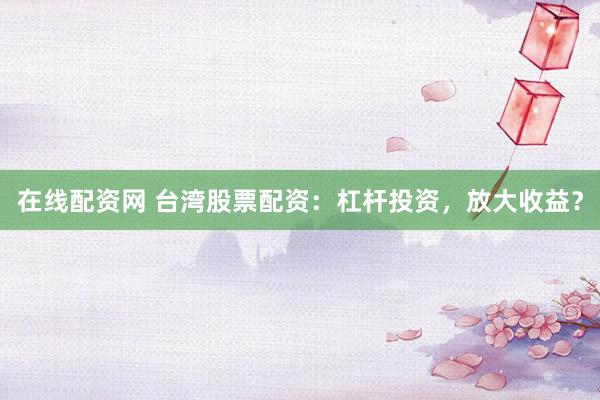 在线配资网 台湾股票配资：杠杆投资，放大收益？