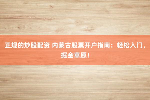 正规的炒股配资 内蒙古股票开户指南：轻松入门，掘金草原！