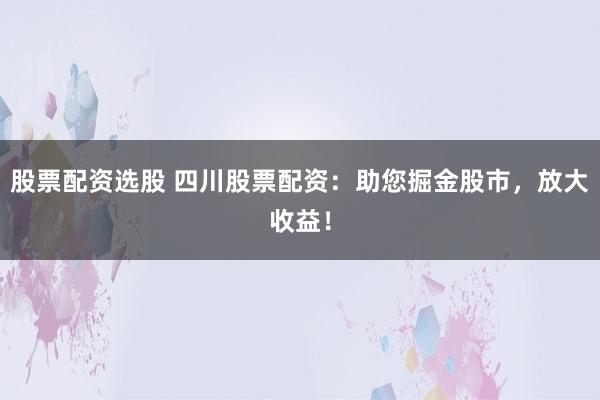 股票配资选股 四川股票配资：助您掘金股市，放大收益！