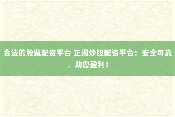 合法的股票配资平台 正规炒股配资平台：安全可靠，助您盈利！