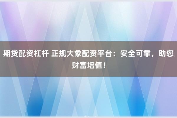 期货配资杠杆 正规大象配资平台：安全可靠，助您财富增值！
