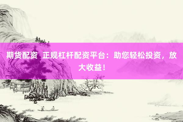 期货配资  正规杠杆配资平台：助您轻松投资，放大收益！