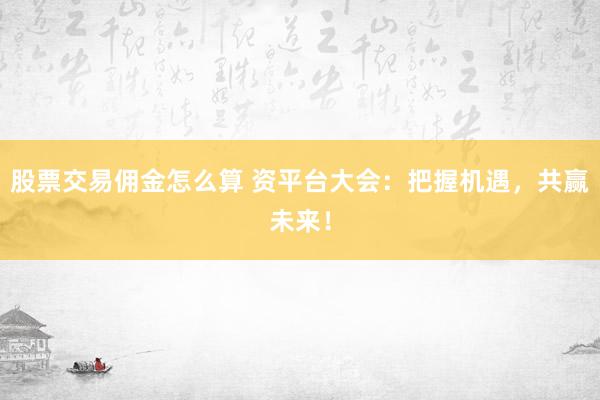 股票交易佣金怎么算 资平台大会：把握机遇，共赢未来！