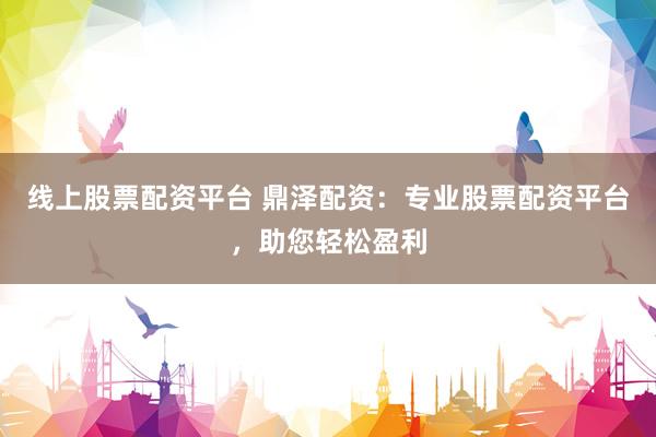 线上股票配资平台 鼎泽配资：专业股票配资平台，助您轻松盈利