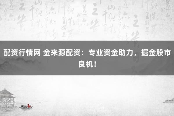 配资行情网 金来源配资：专业资金助力，掘金股市良机！