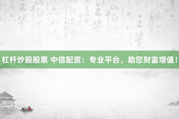 杠杆炒股股票 中信配资：专业平台，助您财富增值！