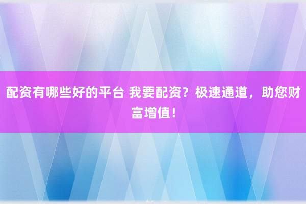 配资有哪些好的平台 我要配资？极速通道，助您财富增值！