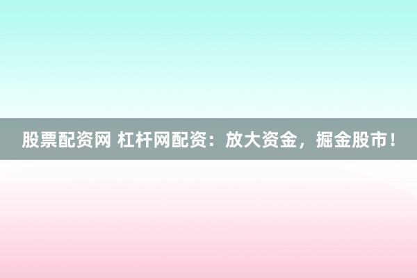 股票配资网 杠杆网配资：放大资金，掘金股市！
