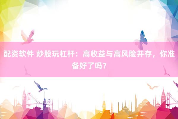 配资软件 炒股玩杠杆：高收益与高风险并存，你准备好了吗？