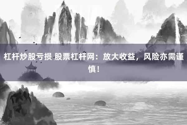杠杆炒股亏损 股票杠杆网：放大收益，风险亦需谨慎！