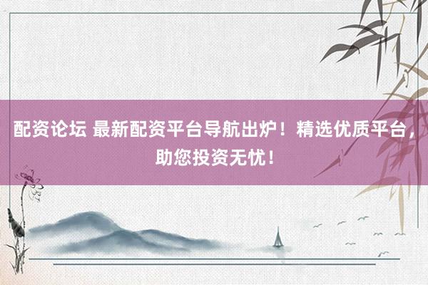 配资论坛 最新配资平台导航出炉！精选优质平台，助您投资无忧！