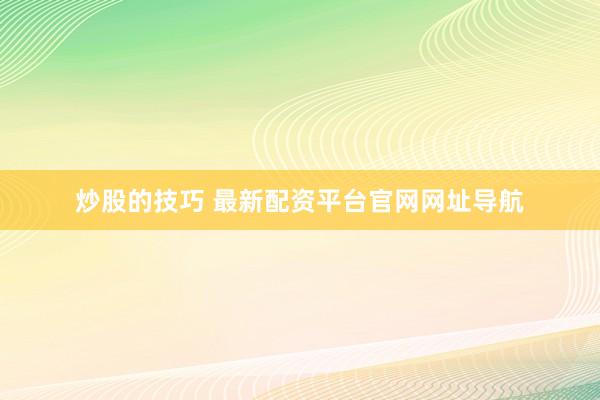 炒股的技巧 最新配资平台官网网址导航