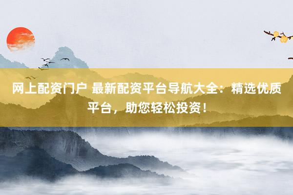 网上配资门户 最新配资平台导航大全：精选优质平台，助您轻松投资！
