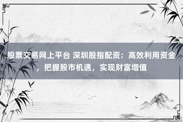 股票交易网上平台 深圳股指配资：高效利用资金，把握股市机遇，实现财富增值