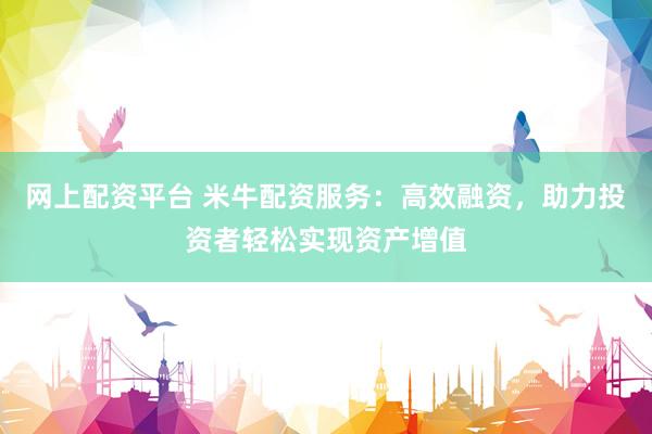 网上配资平台 米牛配资服务：高效融资，助力投资者轻松实现资产增值
