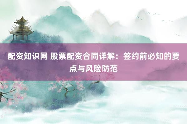 配资知识网 股票配资合同详解：签约前必知的要点与风险防范