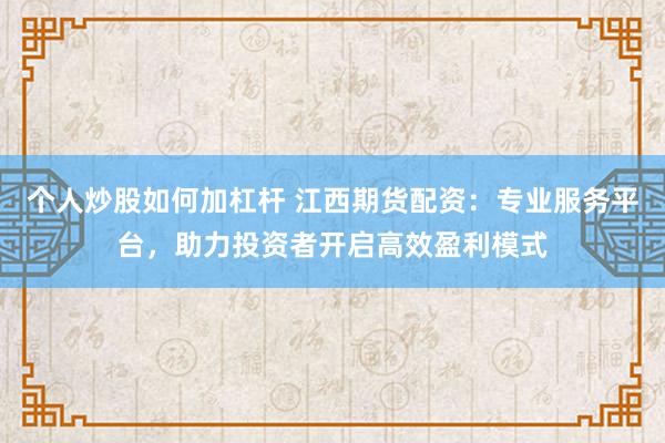 个人炒股如何加杠杆 江西期货配资：专业服务平台，助力投资者开启高效盈利模式