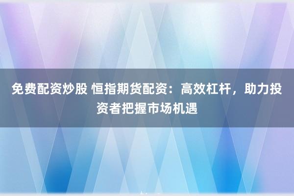 免费配资炒股 恒指期货配资：高效杠杆，助力投资者把握市场机遇