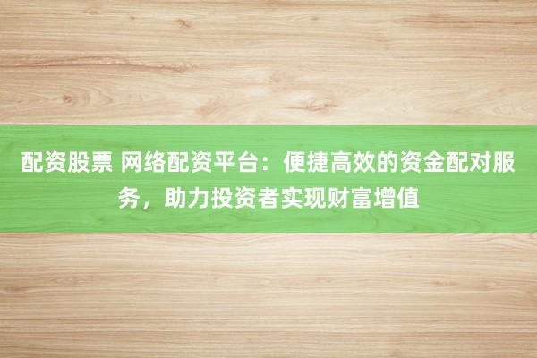 配资股票 网络配资平台：便捷高效的资金配对服务，助力投资者实现财富增值