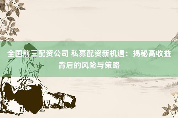 全国前三配资公司 私募配资新机遇：揭秘高收益背后的风险与策略