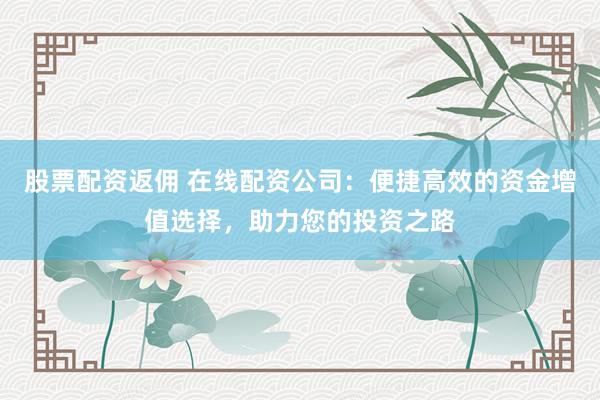 股票配资返佣 在线配资公司：便捷高效的资金增值选择，助力您的投资之路