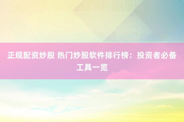 正规配资炒股 热门炒股软件排行榜：投资者必备工具一览