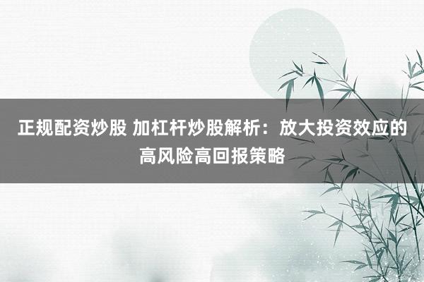 正规配资炒股 加杠杆炒股解析：放大投资效应的高风险高回报策略