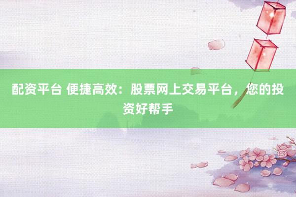 配资平台 便捷高效：股票网上交易平台，您的投资好帮手